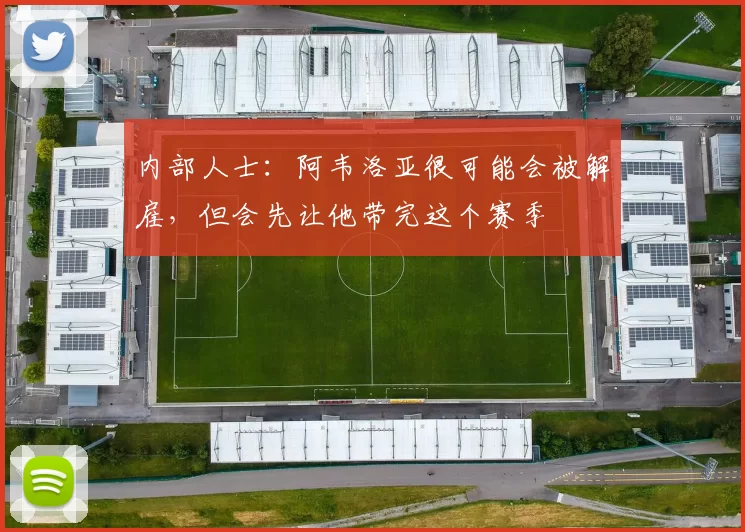 内部人士：阿韦洛亚很可能会被解雇，但会先让他带完这个赛季