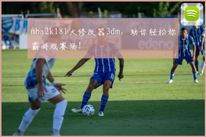 nba2k18l大修改器3dm，助你轻松称霸游戏赛场！