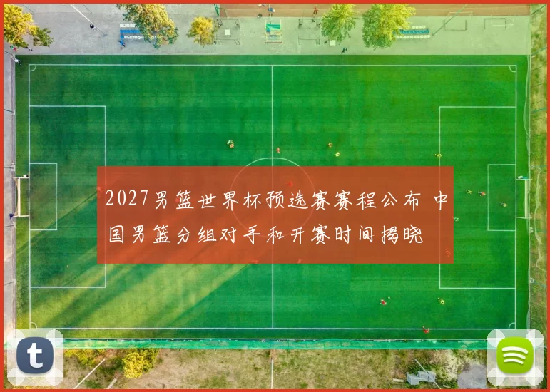 2027男篮世界杯预选赛赛程公布 中国男篮分组对手和开赛时间揭晓