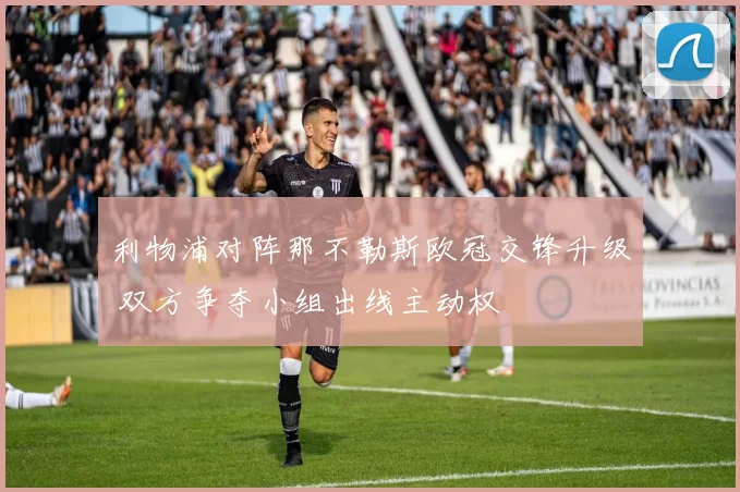 利物浦对阵那不勒斯欧冠交锋升级 双方争夺小组出线主动权