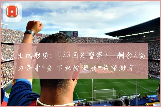 出线形势：U23国足暂第3！剩余2场力争拿4分 下轮输澳洲=希望渺茫