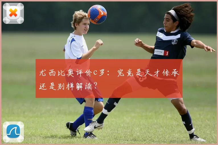 尤西比奥评价c罗：究竟是天才传承还是别样解读？