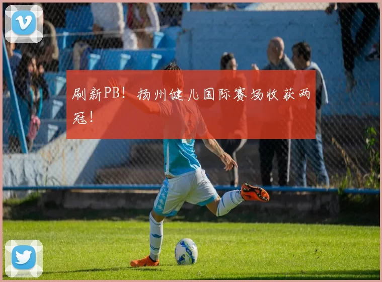 刷新PB!扬州健儿国际赛场收获两冠!