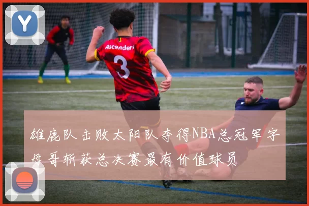 雄鹿队击败太阳队夺得NBA总冠军字母哥斩获总决赛最有价值球员