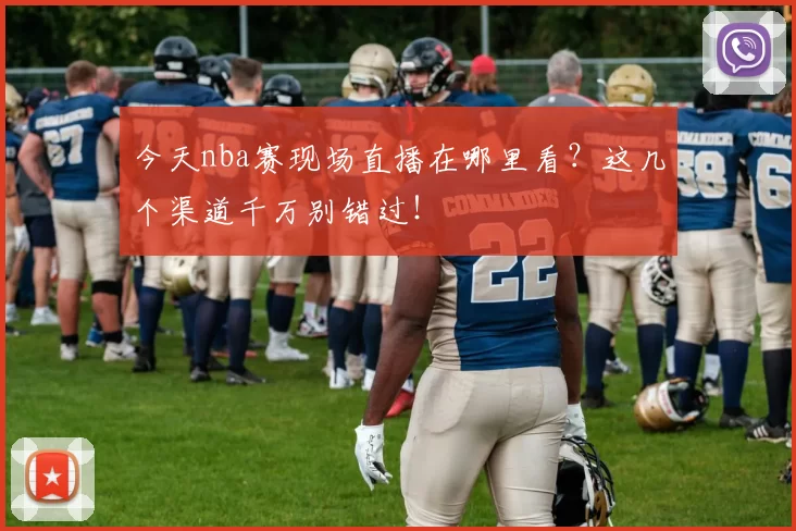 今天nba赛现场直播在哪里看?这几个渠道千万别错过!