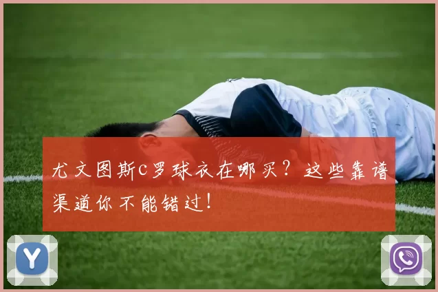 尤文图斯c罗球衣在哪买？这些靠谱渠道你不能错过！