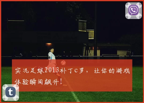 实况足球2013补丁c罗，让你的游戏体验瞬间飙升！