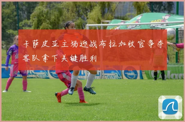 卡萨皮亚主场迎战布拉加收官争夺客队拿下关键胜利