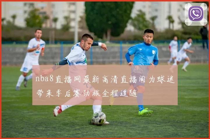 nba8直播网最新高清直播间为球迷带来季后赛劲旅全程追随