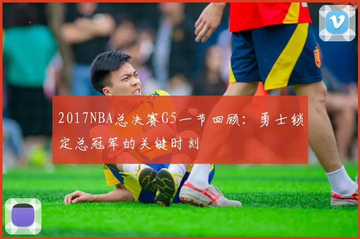 2017NBA总决赛G5一节回顾：勇士锁定总冠军的关键时刻