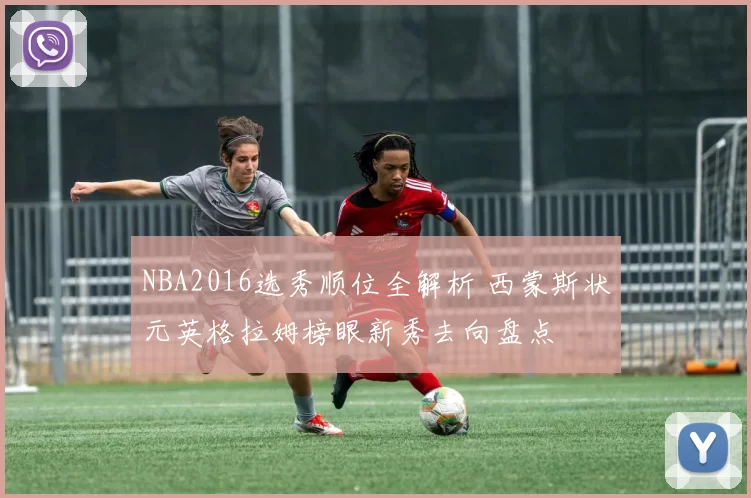 NBA2016选秀顺位全解析 西蒙斯状元英格拉姆榜眼新秀去向盘点