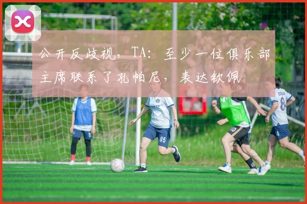 公开反歧视，TA：至少一位俱乐部主席联系了孔帕尼，表达钦佩