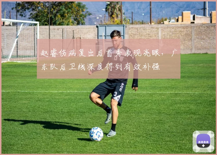 赵睿伤病复出后首秀表现亮眼，广东队后卫线深度得到有效补强