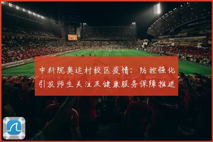 中科院奥运村校区疫情：防控强化引发师生关注及健康服务保障推进