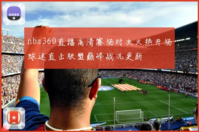 nba360直播高清赛场对决火热开场球迷直击联盟巅峰战况更新