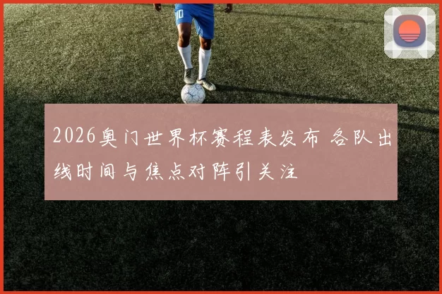 2026奥门世界杯赛程表发布 各队出线时间与焦点对阵引关注