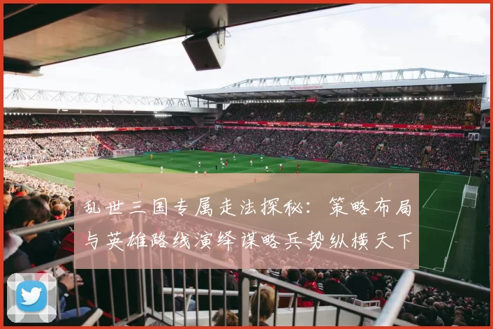 乱世三国专属走法探秘：策略布局与英雄路线演绎谋略兵势纵横天下