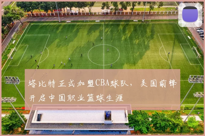 塔比特正式加盟CBA球队，美国前锋开启中国职业篮球生涯