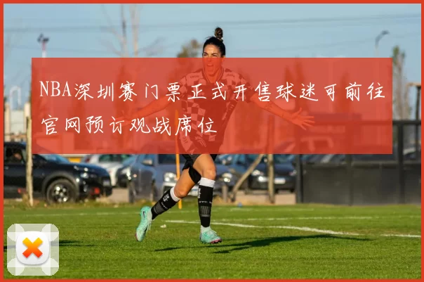 NBA深圳赛门票正式开售球迷可前往官网预订观战席位
