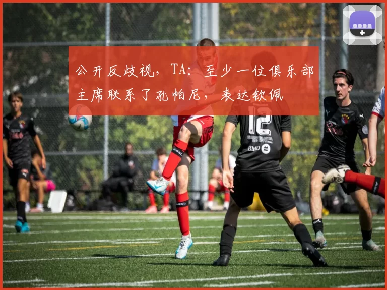 公开反歧视，TA：至少一位俱乐部主席联系了孔帕尼，表达钦佩