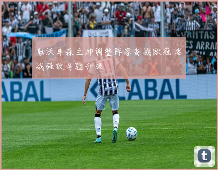 勒沃库森主帅调整阵容备战欧冠 客战强敌考验升级