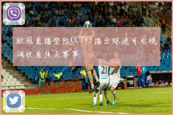 欧冠直播登陆CCTV5播出球迷可电视端收看焦点赛事