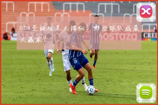 nba圣诞结果大揭秘！哪些球队成最大赢家？