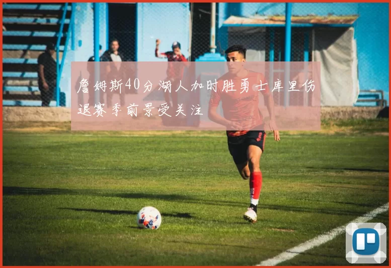 詹姆斯40分湖人加时胜勇士库里伤退赛季前景受关注