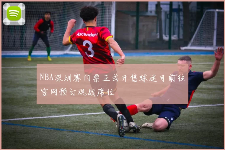 NBA深圳赛门票正式开售球迷可前往官网预订观战席位