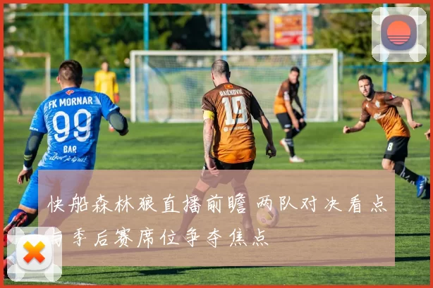 快船森林狼直播前瞻 两队对决看点与季后赛席位争夺焦点