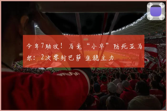 今年7助攻！马竞“小卒”防死亚马尔：2次零封巴萨 坐稳主力