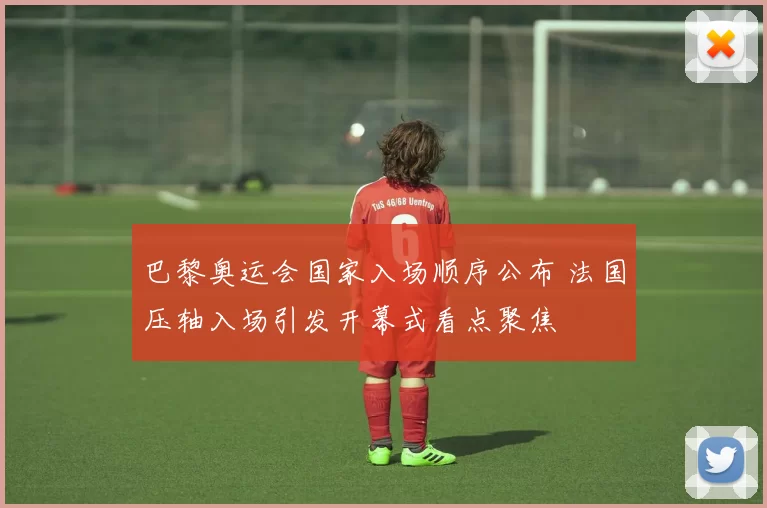 巴黎奥运会国家入场顺序公布 法国压轴入场引发开幕式看点聚焦