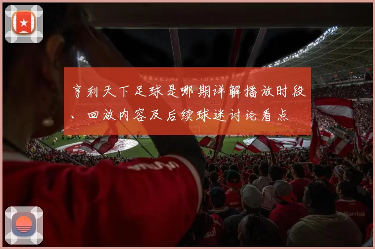 亨利天下足球是哪期详解播放时段、回放内容及后续球迷讨论看点