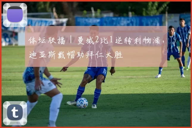 体坛联播｜曼城2比1逆转利物浦，迪亚斯戴帽助拜仁大胜