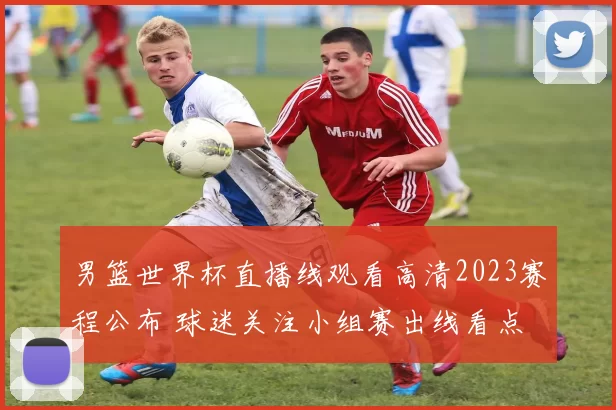 男篮世界杯直播线观看高清2023赛程公布 球迷关注小组赛出线看点