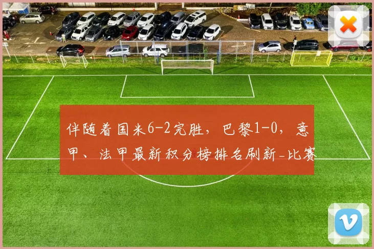 伴随着国米6-2完胜，巴黎1-0，意甲、法甲最新积分榜排名刷新_比赛_进攻_马尔科