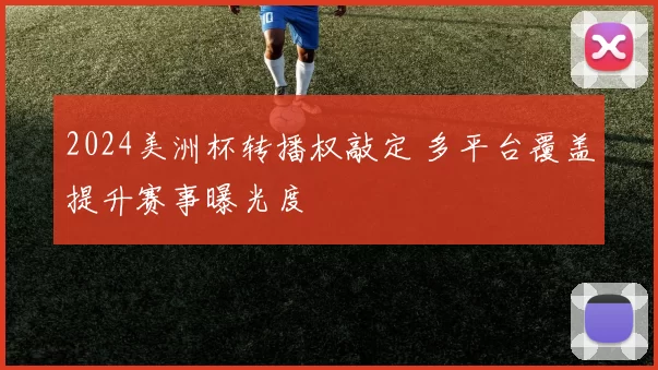 2024美洲杯转播权敲定 多平台覆盖提升赛事曝光度