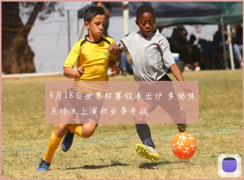 4月18日世界杯赛程表出炉 多场焦点对决上演积分争夺战
