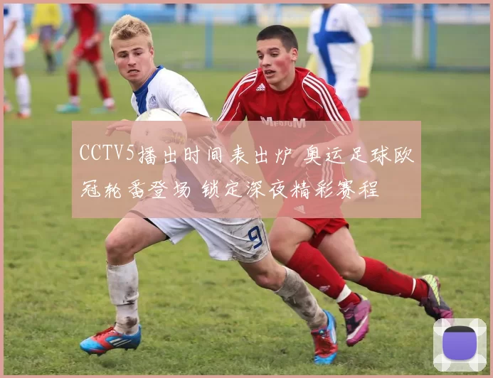 CCTV5播出时间表出炉 奥运足球欧冠轮番登场 锁定深夜精彩赛程