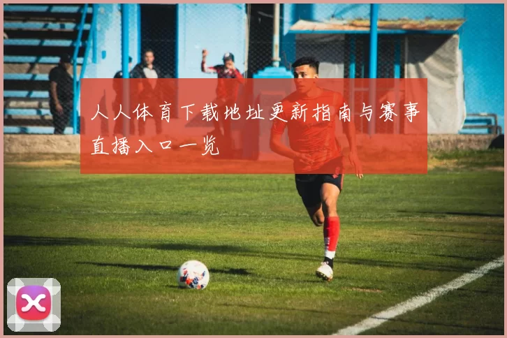 人人体育下载地址更新指南与赛事直播入口一览