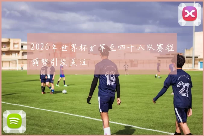 2026年世界杯扩军至四十八队赛程调整引发关注