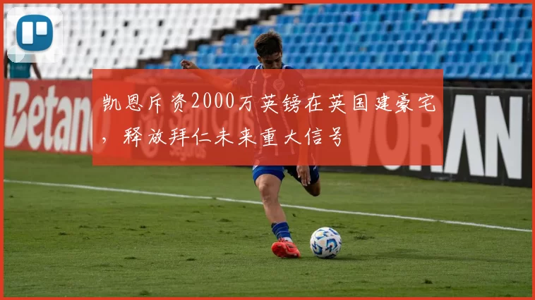 凯恩斥资2000万英镑在英国建豪宅，释放拜仁未来重大信号