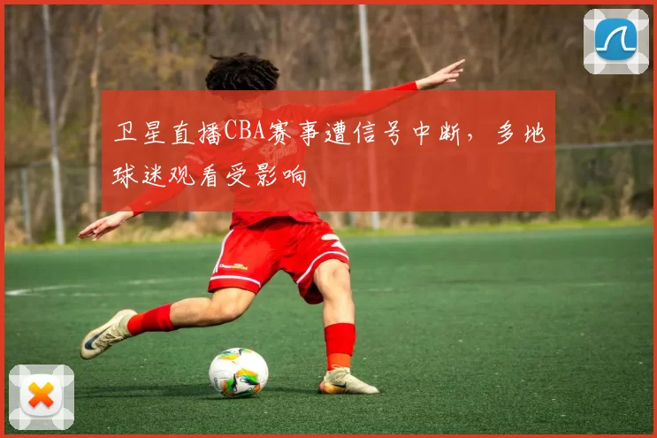 卫星直播CBA赛事遭信号中断，多地球迷观看受影响