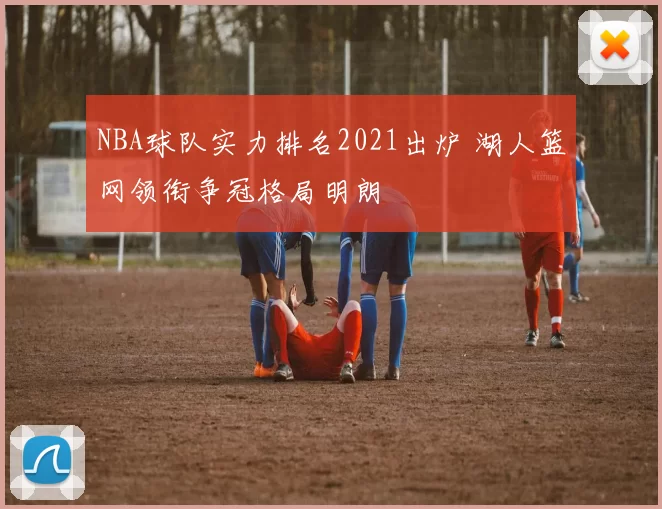 NBA球队实力排名2021出炉 湖人篮网领衔争冠格局明朗
