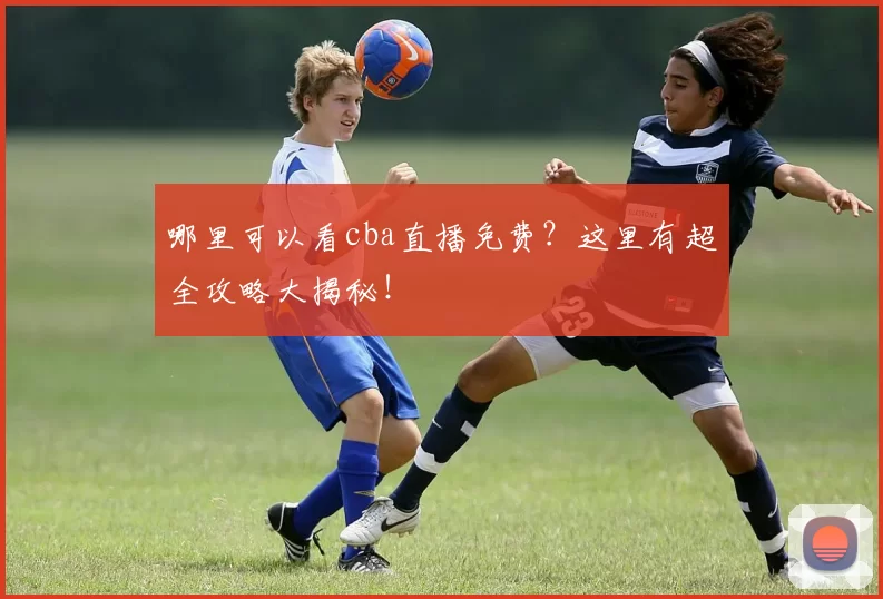 哪里可以看cba直播免费？这里有超全攻略大揭秘！