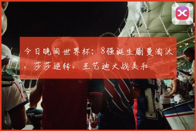 今日晚间世界杯：8强诞生蒯曼淘汰，莎莎逆转，王艺迪大战美和