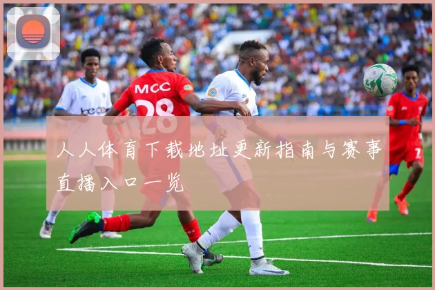 人人体育下载地址更新指南与赛事直播入口一览