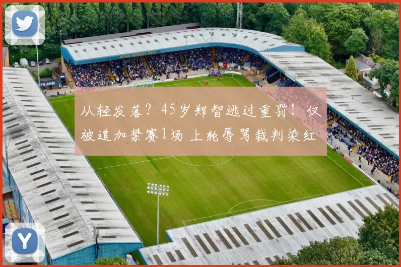 从轻发落？45岁郑智逃过重罚！仅被追加禁赛1场 上轮辱骂裁判染红