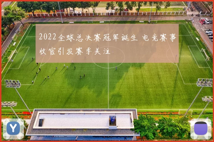 2022全球总决赛冠军诞生 电竞赛事收官引发赛季关注