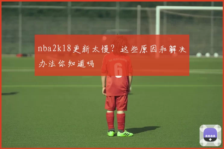 nba2k18更新太慢？这些原因和解决办法你知道吗